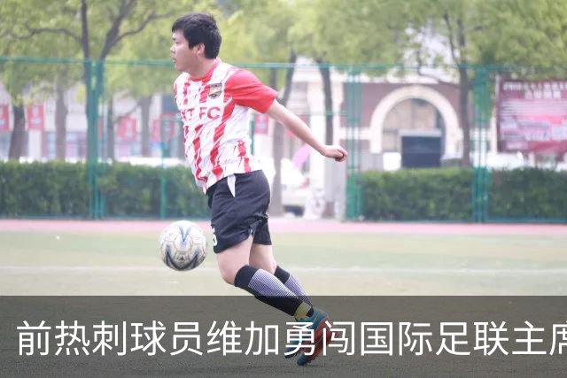 前热刺球员维加勇闯国际足联主席之路，因凡蒂诺你怕了吗？