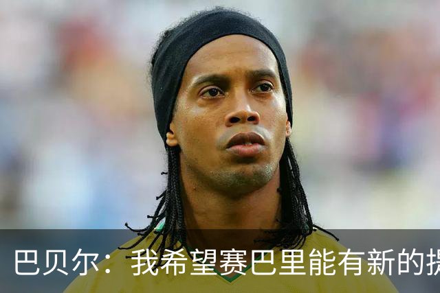 巴贝尔：我希望赛巴里能有新的提升、复刻和奥利塞相似的发展经历