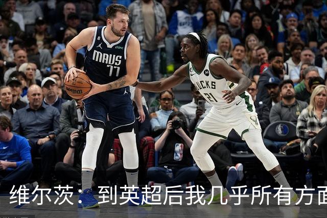 维尔茨：到英超后我几乎所有方面都有提升，尤其是身体素质