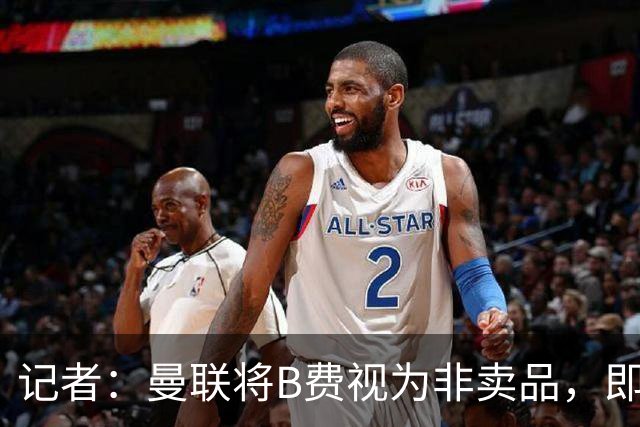 记者：曼联将B费视为非卖品，即便收到多高报价也将直接拒绝